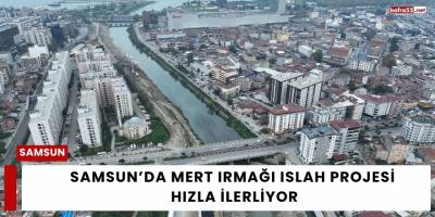 Samsun’da Mert Irmağı Islah Projesi Hızla İlerliyor