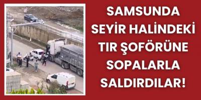 Samsunda Seyir Halindeki Tır Şoförüne Sopalarla Saldırdılar!