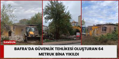 Bafra’da Güvenlik Tehlikesi Oluşturan 64 Metruk Bina Yıkıldı
