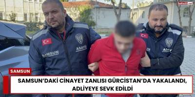 Samsun’daki Cinayet Zanlısı Gürcistan’da Yakalandı, Adliyeye Sevk Edildi