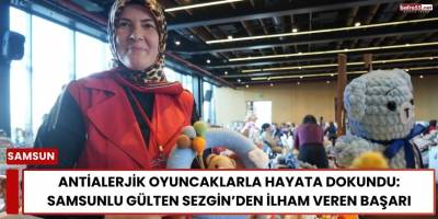 Antialerjik Oyuncaklarla Hayata Dokundu: Samsunlu Gülten Sezgin’den İlham Veren Başarı
