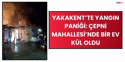 Yakakent’te Yangın Paniği: Çepni Mahallesi’nde Bir Ev Kül Oldu