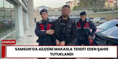 Samsun'da Ailesini Makasla Tehdit Eden Şahıs Tutuklandı
