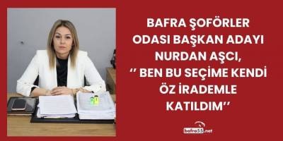Bafra Şoförler Odası Başkan Adayı Nurdan Aşcı, ‘’Ben Bu Seçime Kendi Öz İrademle Katıldım’’