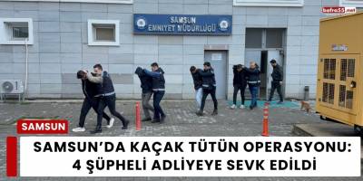 Samsun’da Kaçak Tütün Operasyonu: 4 Şüpheli Adliyeye Sevk Edildi