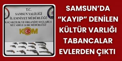 Samsunda “Kayıp” Denilen Kültür Varlığı Tabancalar Evlerden Çıktı