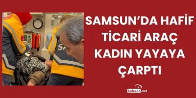 Samsun’da Hafif Ticari Araç Kadın Yayaya Çarptı