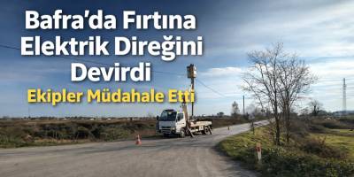 Bafra’da Fırtına Elektrik Direğini Devirdi, Ekipler Müdahale Etti