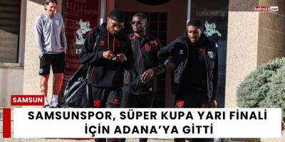 Samsunspor, Süper Kupa Yarı Finali İçin Adana’ya Gitti