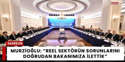 Murzioğlu: “Reel sektörün sorunlarını doğrudan Bakanımıza ilettik”