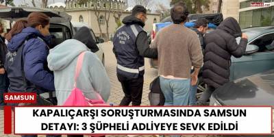 Kapalıçarşı Soruşturmasında Samsun Detayı: 3 Şüpheli Adliyeye Sevk Edildi