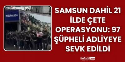 Samsun Dahil 21 İlde Çete Operasyonu: 97 Şüpheli Adliyeye Sevk Edildi