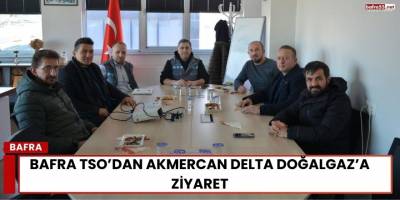 Bafra TSO’dan Akmercan Delta Doğalgaz’a Ziyaret