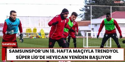 Samsunspor’un 18. Hafta Maçıyla Trendyol Süper Lig’de Heyecan Yeniden Başlıyor