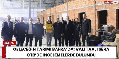 Geleceğin Tarımı Bafra’da: Vali Tavlı Sera OTB’de İncelemelerde Bulundu