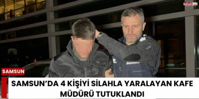 Samsun’da 4 kişiyi silahla yaralayan kafe müdürü tutuklandı