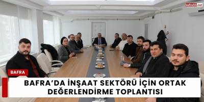 Bafra’da İnşaat Sektörü İçin Ortak Değerlendirme Toplantısı