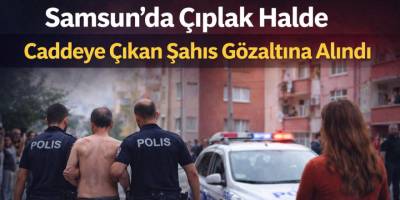 Samsun’da Çıplak Halde Caddeye Çıkan Şahıs Gözaltına Alındı
