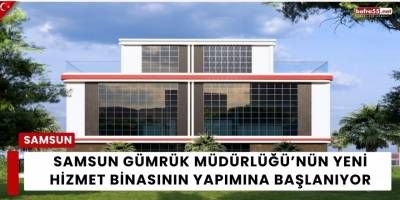 Samsun Gümrük Müdürlüğü’nün Yeni Hizmet Binasının Yapımına Başlanıyor