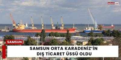 Samsun Orta Karadeniz’in Dış Ticaret Üssü Oldu