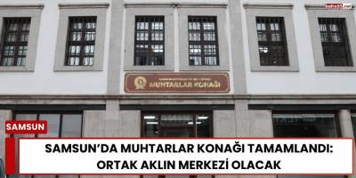 Samsun’da Muhtarlar Konağı Tamamlandı: Ortak Aklın Merkezi Olacak