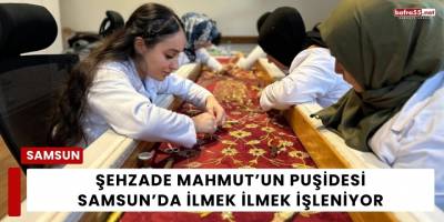 Şehzade Mahmut’un Puşidesi Samsun’da İlmek İlmek İşleniyor