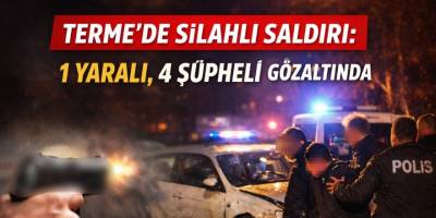 Terme’de Silahlı Saldırı: 1 Yaralı, 4 Şüpheli Gözaltında