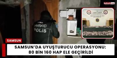 Samsun ’da Uyuşturucu Operasyonu: 80 Bin 160 Hap Ele Geçirildi