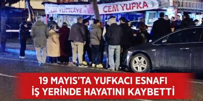 19 Mayıs’ta yufkacı esnafı  iş yerinde hayatını kaybetti