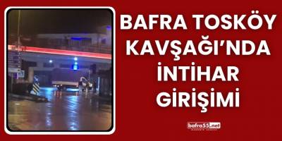 Bafra Tosköy Kavşağı’nda İntihar Girişimi