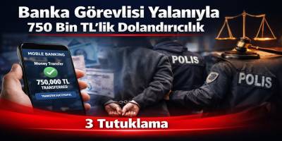 Banka Görevlisi Yalanıyla 750 Bin TL’lik Dolandırıcılık 3 Tutuklama