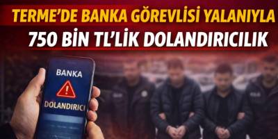 Terme’de Banka Görevlisi Yalanıyla 750 Bin TL’lik Dolandırıcılık