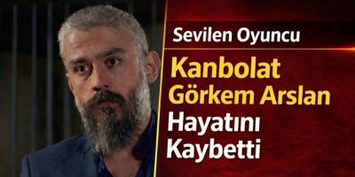 Sevilen Oyuncu Kanbolat Görkem Arslan Hayatını Kaybetti