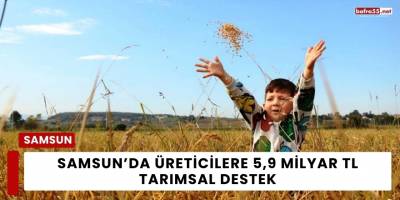 Samsun’da Üreticilere 5,9 Milyar TL Tarımsal Destek