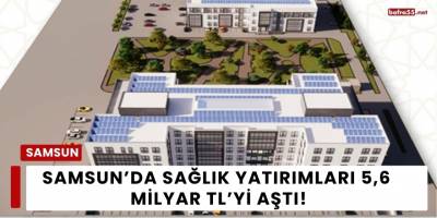 Samsun’da Sağlık Yatırımları 5,6 Milyar TL’yi Aştı