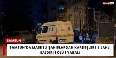 Samsun’da Maskeli Şahıslardan Kardeşlere Silahlı Saldırı 1 Ölü 1 Yaralı
