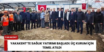 Yakakent’te Sağlık Yatırımı Başladı: Üç Kurum İçin Temel Atıldı