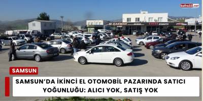 Samsun’da İkinci El Otomobil Pazarında Satıcı Yoğunluğu: Alıcı Yok, Satış Yok