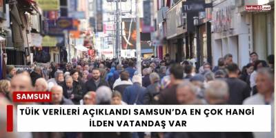 TÜİK Verileri Açıklandı Samsun’da En Çok Hangi İlden Vatandaş Var