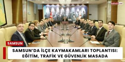 Samsun’da İlçe Kaymakamları Toplantısı: Eğitim, Trafik ve Güvenlik Masada