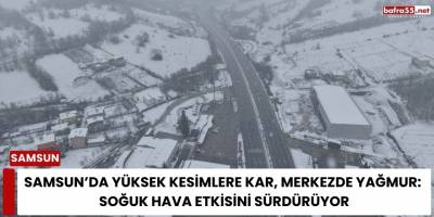 Samsun’da Yüksek Kesimlere Kar, Merkezde Yağmur: Soğuk Hava Etkisini Sürdürüyor