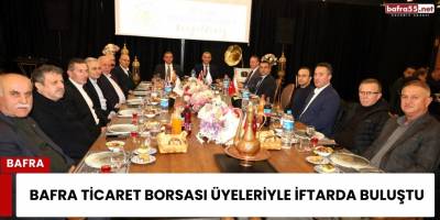 Bafra Ticaret Borsası Üyeleriyle İftarda Buluştu