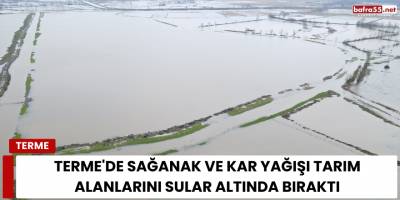 Terme'de Sağanak ve Kar Yağışı Tarım Alanlarını Sular Altında Bıraktı