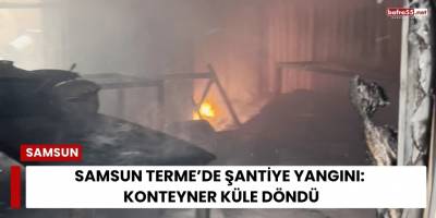 Samsun Terme’de Şantiye Yangını: Konteyner Küle Döndü