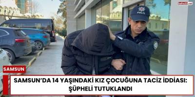 Samsun’da 14 Yaşındaki Kız Çocuğuna Taciz İddiası: Şüpheli Tutuklandı
