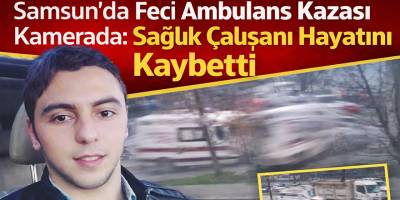 Samsun’da Feci Ambulans Kazası Kamerada: Sağlık Çalışanı Hayatını Kaybetti