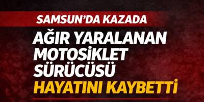 Samsun’da kazada ağır yaralanan motosiklet sürücüsü hayatını kaybetti