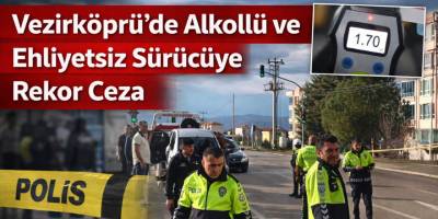Vezirköprü’de Alkollü ve Ehliyetsiz Sürücüye Rekor Ceza