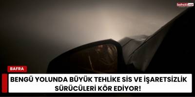 Bengü Yolunda Büyük Tehlike Sis ve İşaretsizlik Sürücüleri Kör Ediyor