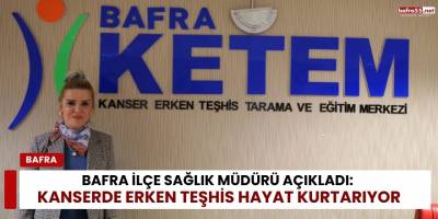 Bafra İlçe Sağlık Müdürü Açıkladı: Kanserde Erken Teşhis Hayat Kurtarıyor